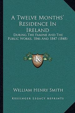 portada a twelve months' residence in ireland: during the famine and the public works, 1846 and 1847 (1848) (en Inglés)
