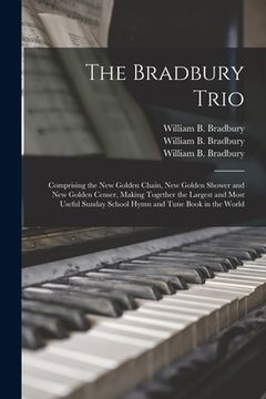 portada The Bradbury Trio: Comprising the New Golden Chain, New Golden Shower and New Golden Censer, Making Together the Largest and Most Useful (en Inglés)
