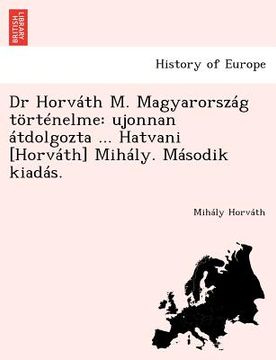 portada Dr Horváth M. Magyarország történelme: ujonnan átdolgozta ... Hatvani [Horváth] Mihály. Második kiadás. (en Húngaro)