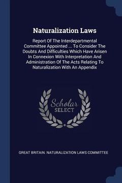 portada Naturalization Laws: Report Of The Interdepartmental Committee Appointed ... To Consider The Doubts And Difficulties Which Have Arisen In C (en Inglés)