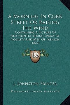 portada a morning in cork street or raising the wind: containing a picture of our hopeful young sprigs of nobility and men of fashion (1822) (en Inglés)
