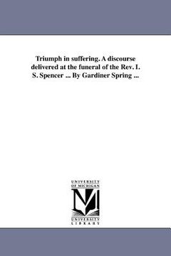 portada triumph in suffering. a discourse delivered at the funeral of the rev. i. s. spencer ... by gardiner spring ... (en Inglés)