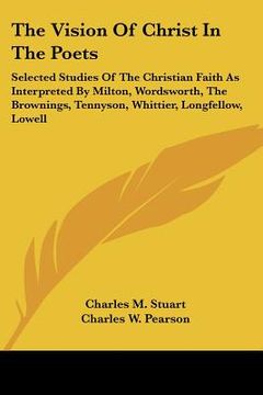 portada the vision of christ in the poets: selected studies of the christian faith as interpreted by milton, wordsworth, the brownings, tennyson, whittier, lo (en Inglés)
