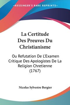 portada La Certitude Des Preuves Du Christianisme: Ou Refutation De L'Examen Critique Des Apologistes De La Religion Chretienne (1767) (in French)