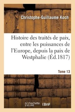 portada Histoire Abrégée Des Traités de Paix, Entre Les Puissances de l'Europe, Depuis La Paix de Westphalie: Tome 13 (en Francés)