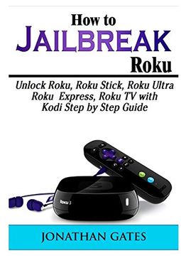 portada How to Jailbreak Roku: Unlock Roku, Roku Stick, Roku Ultra, Roku Express, Roku tv With Kodi Step by Step Guide (en Inglés)