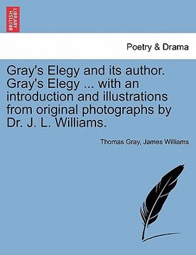 portada gray's elegy and its author. gray's elegy ... with an introduction and illustrations from original photographs by dr. j. l. williams. (in English)