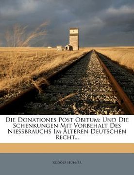 portada Die Donationes Post Obitum: Und Die Schenkungen Mit Vorbehalt Des Niessbrauchs Im Älteren Deutschen Recht... (en Alemán)