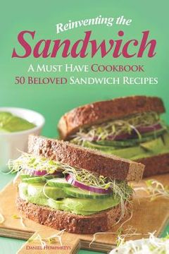 portada Reinventing the Sandwich: A Must Have Cookbook; 50 Beloved Sandwich Recipes (en Inglés)