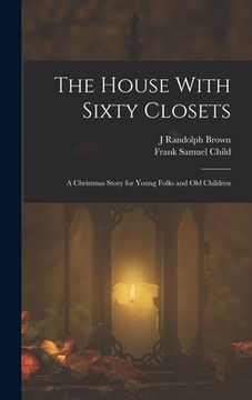 portada The House With Sixty Closets; a Christmas Story for Young Folks and old Children (en Inglés)