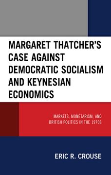 portada Margaret Thatcher's Case Against Democratic Socialism and Keynesian Economics: Markets, Monetarism, and British Politics in the 1970s (in English)