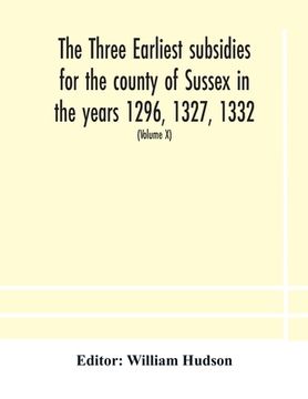 portada The three earliest subsidies for the county of Sussex in the years 1296, 1327, 1332. With some remarks on the origin of local administration in the co (en Inglés)