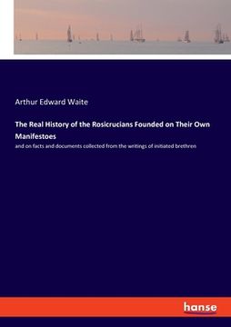 portada The Real History of the Rosicrucians Founded on Their Own Manifestoes: and on facts and documents collected from the writings of initiated brethren (en Inglés)