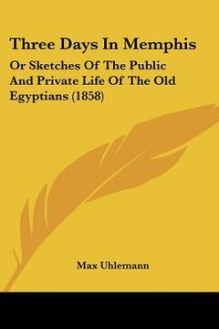 portada three days in memphis: or sketches of the public and private life of the old egyptians (1858) (en Inglés)