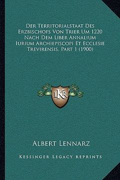 portada Der Territorialstaat Des Erzbischofs Von Trier Um 1220 Nach Dem Liber Annalium Iurium Archiepiscopi Et Ecclesie Trevirensis, Part 1 (1900) (in German)