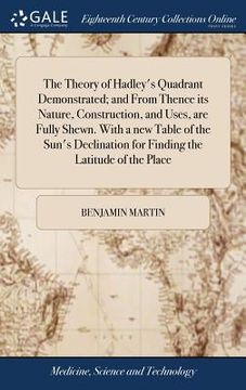 portada The Theory of Hadley's Quadrant Demonstrated; and From Thence its Nature, Construction, and Uses, are Fully Shewn. With a new Table of the Sun's Decli (en Inglés)