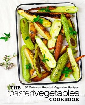 portada The Roasted Vegetables Cookbook: 50 Delicious Roasted Vegetables Recipes (2nd Edition) (in English)