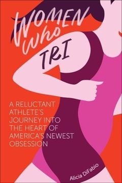 portada Women Who Tri: A Reluctant Athlete's Journey into the Heart of America's Newest Obsession
