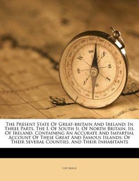 portada the present state of great-britain and ireland: in three parts. the i. of south ii. of north britain. iii. of ireland. containing an accurate and impa (in English)