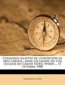 portada Catalogue Illustré de l'Exposition de Arte Caritas: Dans Les Salons Du Five O'Clock Du Grand Hôtel Weber ... 17 Octobre 1908 (en Francés)