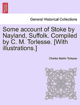portada some account of stoke by nayland, suffolk. compiled by c. m. torlesse. [with illustrations.] (en Inglés)