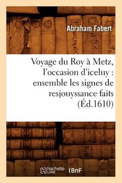 portada Voyage Du Roy À Metz, l'Occasion d'Iceluy: Ensemble Les Signes de Resjouyssance Faits (Éd.1610) (en Francés)