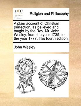 portada a plain account of christian perfection, as believed and taught by the rev. mr. john wesley, from the year 1725, to the year 1777. the fourth editio (in English)