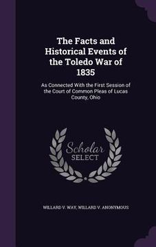portada The Facts and Historical Events of the Toledo War of 1835: As Connected With the First Session of the Court of Common Pleas of Lucas County, Ohio