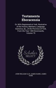 portada Testamenta Eboracensia: Or, Wills Registered at York, Illustrative of the History, Manners, Language, Statistics, &c., of the Province of York (in English)