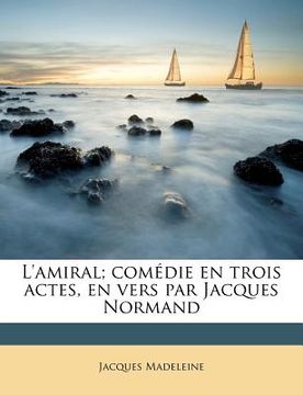 portada L'Amiral; Comédie En Trois Actes, En Vers Par Jacques Normand (en Francés)