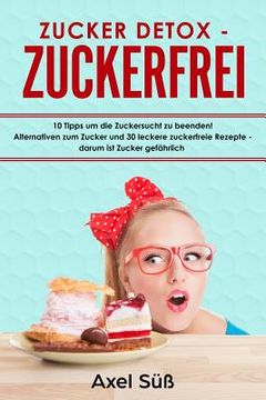 portada Zucker Detox - Zuckerfrei 10 Tipps Um Die Zuckersucht Zu Beenden! Alternativen Zum Zucker Und 30 Leckere Zuckerfreie Rezepte - Darum Ist Zucker Gefähr