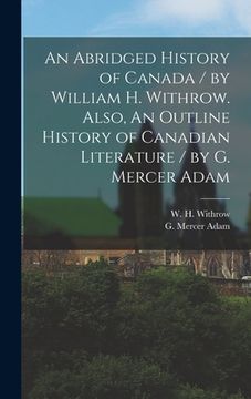 portada An Abridged History of Canada / by William H. Withrow. Also, An Outline History of Canadian Literature / by G. Mercer Adam [microform] (in English)