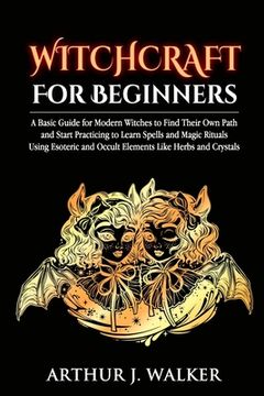 portada Witchcraft For Beginners: A Basic Guide for Modern Witches to Find Their Own Path and Start Practicing to Learn Spells and Magic Rituals Using E (en Inglés)