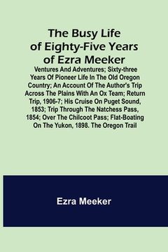 portada The Busy Life of Eighty-Five Years of Ezra Meeker; Ventures and adventures; sixty-three years of pioneer life in the old Oregon country; an account of (en Inglés)