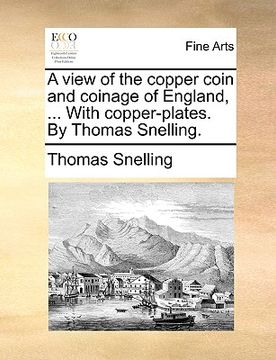 portada a view of the copper coin and coinage of england, ... with copper-plates. by thomas snelling. (en Inglés)