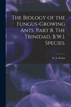 portada The Biology of the Fungus-growing Ants. Part 8. The Trinidad, B.W.I. Species. (en Inglés)