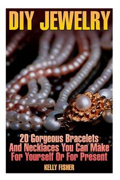 portada DIY Jewelry: 20 Gorgeous Bracelets And Necklaces You Can Make For Yourself Or For Present (in English)
