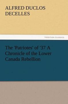 portada the 'patriotes' of '37 a chronicle of the lower canada rebellion (en Inglés)