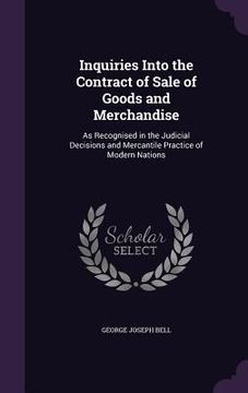 portada Inquiries Into the Contract of Sale of Goods and Merchandise: As Recognised in the Judicial Decisions and Mercantile Practice of Modern Nations (en Inglés)