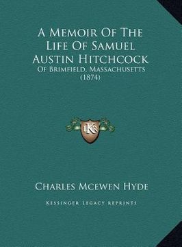 portada a memoir of the life of samuel austin hitchcock a memoir of the life of samuel austin hitchcock: of brimfield, massachusetts (1874) of brimfield, ma (en Inglés)