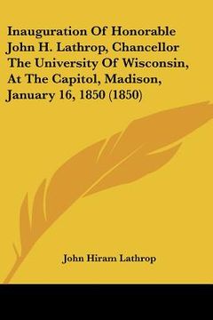 portada inauguration of honorable john h. lathrop, chancellor the university of wisconsin, at the capitol, madison, january 16, 1850 (1850) (en Inglés)