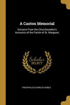 portada A Caxton Memorial: Extracts From the Churchwarden's Accounts of the Parish of St. Margaret, (in English)