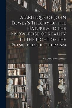 portada A Critique of John Dewey's Theory of the Nature and the Knowledge of Reality in the Light of the Principles of Thomism (en Inglés)