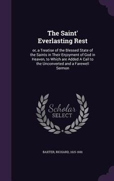portada The Saint' Everlasting Rest: or, a Treatise of the Blessed State of the Saints in Their Enjoyment of God in Heaven, to Which are Added A Call to th