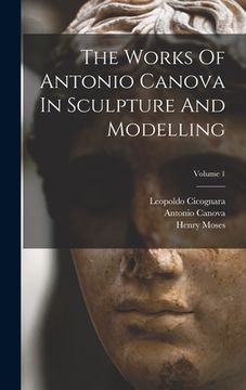 portada The Works Of Antonio Canova In Sculpture And Modelling; Volume 1 (en Inglés)
