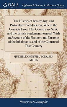 portada The History of Botany-Bay, and Particularly Port-Jackson, Where the Convicts from This Country Are Sent, and the British Settlement Formed. with an ... and of the Climate of That Country 