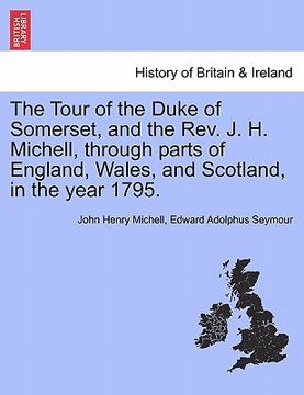 portada the tour of the duke of somerset, and the rev. j. h. michell, through parts of england, wales, and scotland, in the year 1795. (in English)