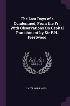 portada The Last Days of a Condemned, From the Fr., With Observations On Capital Punishment by Sir P.H. Fleetwood