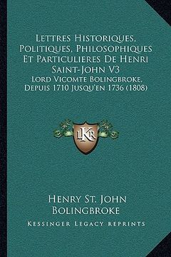 portada Lettres Historiques, Politiques, Philosophiques Et Particulieres De Henri Saint-John V3: Lord Vicomte Bolingbroke, Depuis 1710 Jusqu'en 1736 (1808) (en Francés)