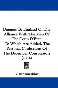 portada dangers to england of the alliance with the men of the coup d'etat: to which are added, the personal confessions of the december conspirators (1854) (en Inglés)